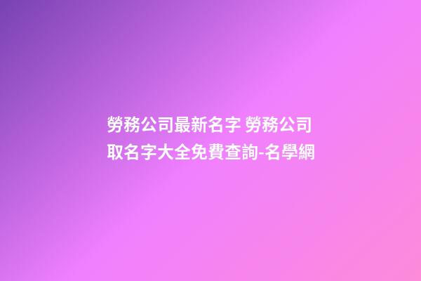 勞務公司最新名字 勞務公司取名字大全免費查詢-名學網